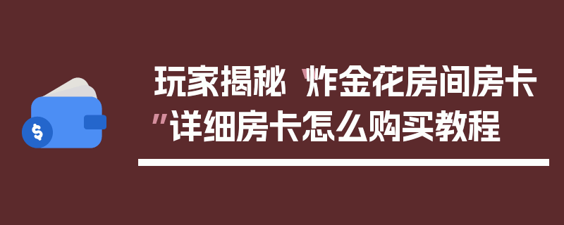 玩家揭秘“炸金花房间房卡”详细房卡怎么购买教程