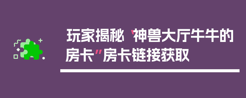 玩家揭秘“神兽大厅牛牛的房卡”房卡链接获取
