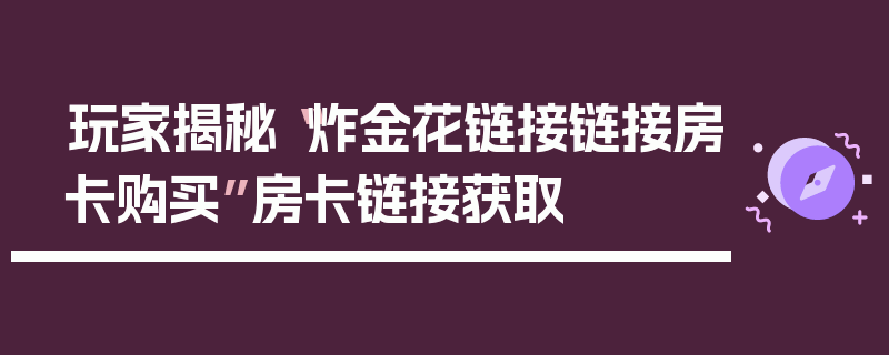玩家揭秘“炸金花链接链接房卡购买”房卡链接获取