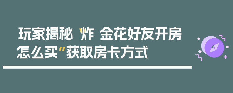 玩家揭秘“炸 金花好友开房怎么买”获取房卡方式
