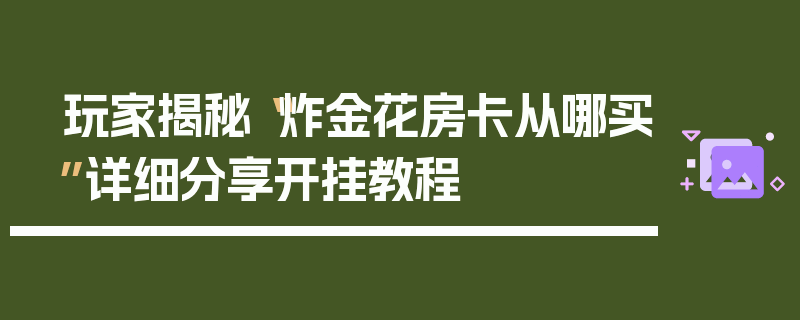 玩家揭秘“炸金花房卡从哪买”详细分享开挂教程