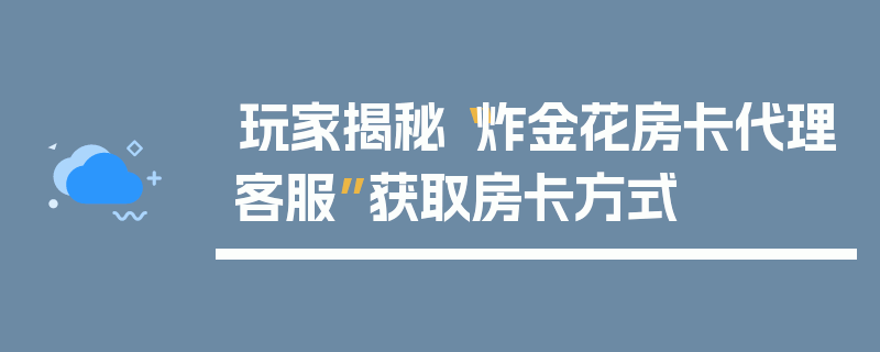 玩家揭秘“炸金花房卡代理客服”获取房卡方式