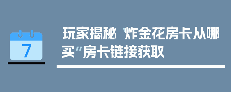 玩家揭秘“炸金花房卡从哪买”房卡链接获取