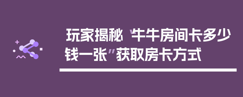 玩家揭秘“牛牛房间卡多少钱一张”获取房卡方式