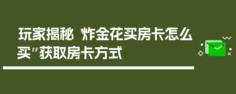 玩家揭秘“炸金花买房卡怎么买”获取房卡方式