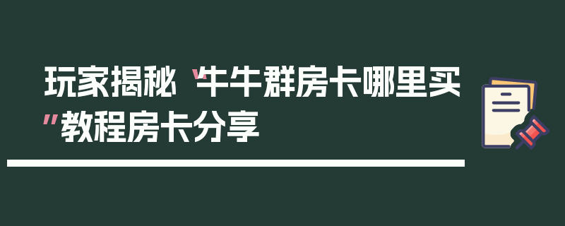 玩家揭秘“牛牛群房卡哪里买”教程房卡分享