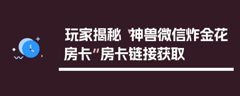 玩家揭秘“神兽微信炸金花房卡”房卡链接获取