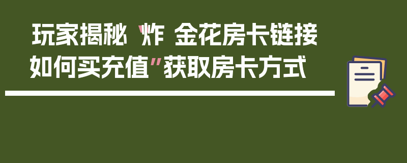 玩家揭秘“炸 金花房卡链接如何买充值”获取房卡方式