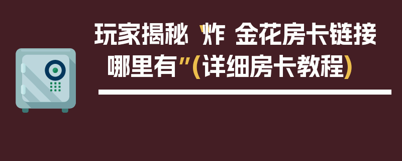 玩家揭秘“炸 金花房卡链接哪里有”(详细房卡教程)