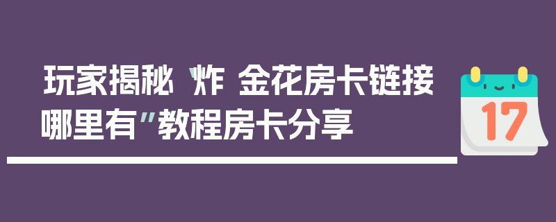 玩家揭秘“炸 金花房卡链接哪里有”教程房卡分享