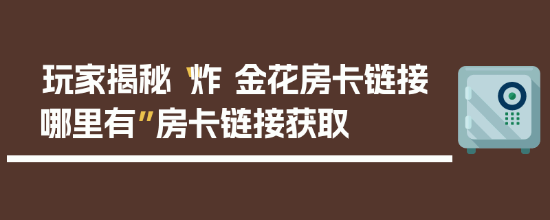 玩家揭秘“炸 金花房卡链接哪里有”房卡链接获取