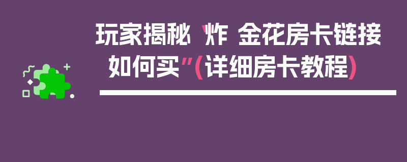 玩家揭秘“炸 金花房卡链接如何买”(详细房卡教程)