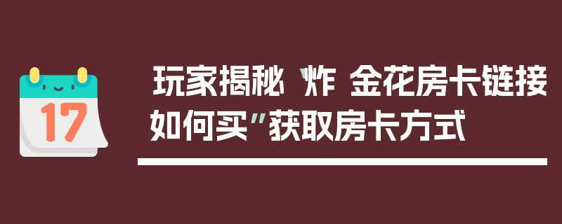 玩家揭秘“炸 金花房卡链接如何买”获取房卡方式
