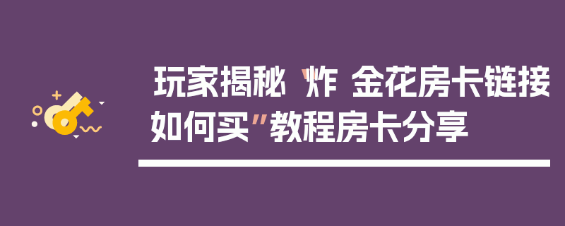 玩家揭秘“炸 金花房卡链接如何买”教程房卡分享