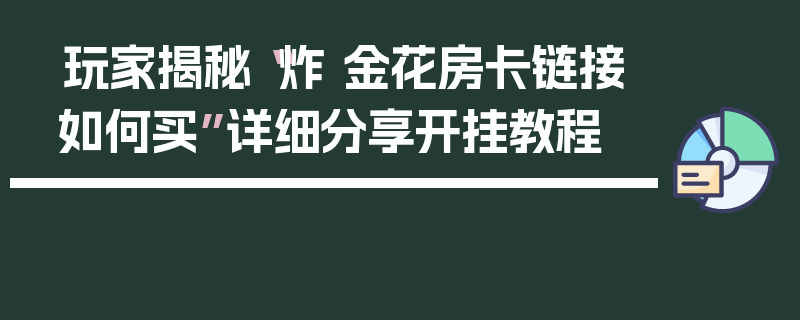 玩家揭秘“炸 金花房卡链接如何买”详细分享开挂教程