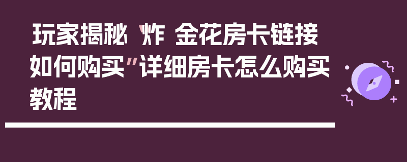 玩家揭秘“炸 金花房卡链接如何购买”详细房卡怎么购买教程