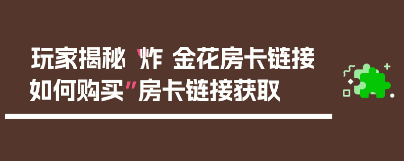 玩家揭秘“炸 金花房卡链接如何购买”房卡链接获取