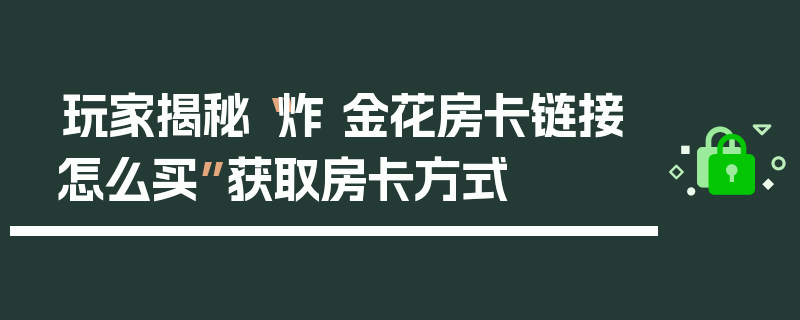 玩家揭秘“炸 金花房卡链接怎么买”获取房卡方式