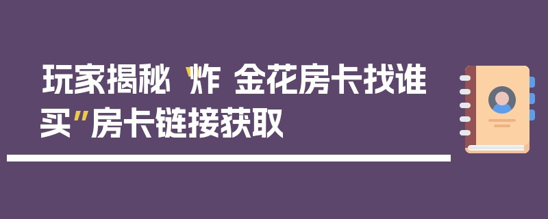 玩家揭秘“炸 金花房卡找谁买”房卡链接获取