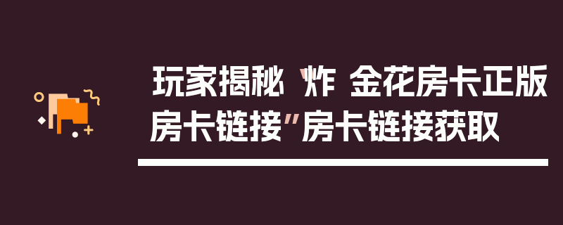 玩家揭秘“炸 金花房卡正版房卡链接”房卡链接获取
