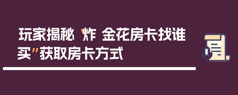 玩家揭秘“炸 金花房卡找谁买”获取房卡方式
