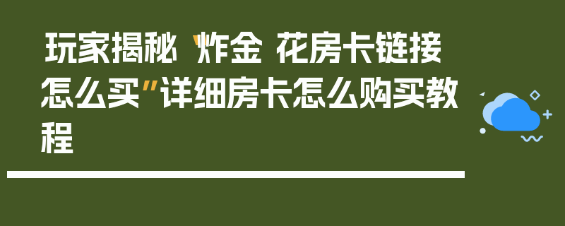 玩家揭秘“炸金 花房卡链接怎么买”详细房卡怎么购买教程