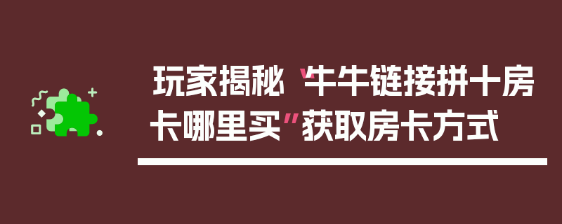 玩家揭秘“牛牛链接拼十房卡哪里买”获取房卡方式