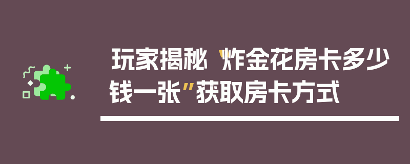 玩家揭秘“炸金花房卡多少钱一张”获取房卡方式