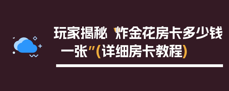 玩家揭秘“炸金花房卡多少钱一张”(详细房卡教程)