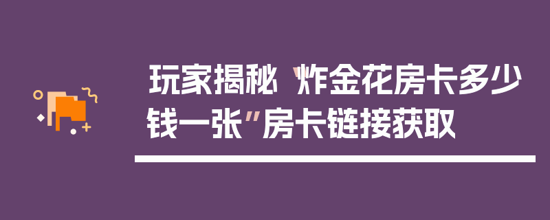 玩家揭秘“炸金花房卡多少钱一张”房卡链接获取