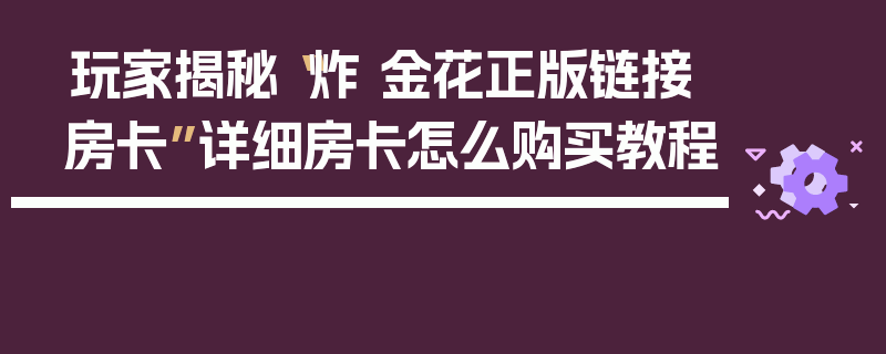 玩家揭秘“炸 金花正版链接房卡”详细房卡怎么购买教程