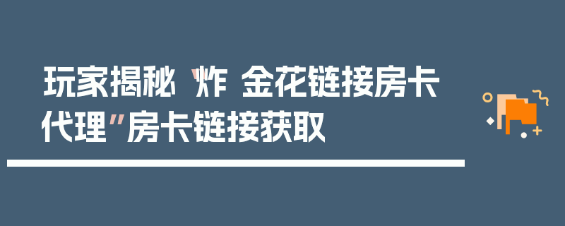 玩家揭秘“炸 金花链接房卡代理”房卡链接获取