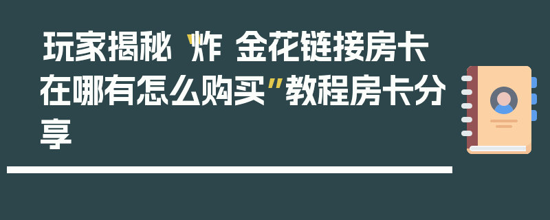 玩家揭秘“炸 金花链接房卡在哪有怎么购买”教程房卡分享