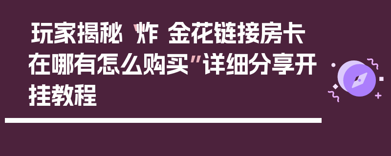 玩家揭秘“炸 金花链接房卡在哪有怎么购买”详细分享开挂教程