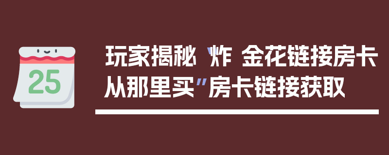 玩家揭秘“炸 金花链接房卡从那里买”房卡链接获取