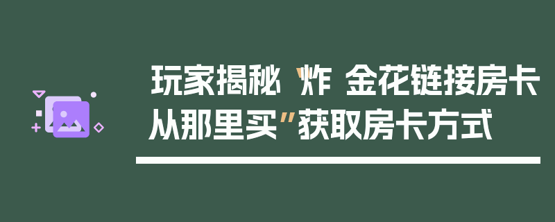 玩家揭秘“炸 金花链接房卡从那里买”获取房卡方式