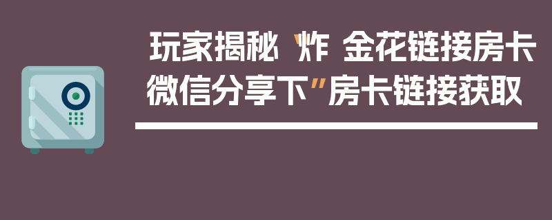 玩家揭秘“炸 金花链接房卡微信分享下”房卡链接获取