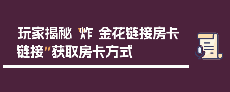 玩家揭秘“炸 金花链接房卡链接”获取房卡方式