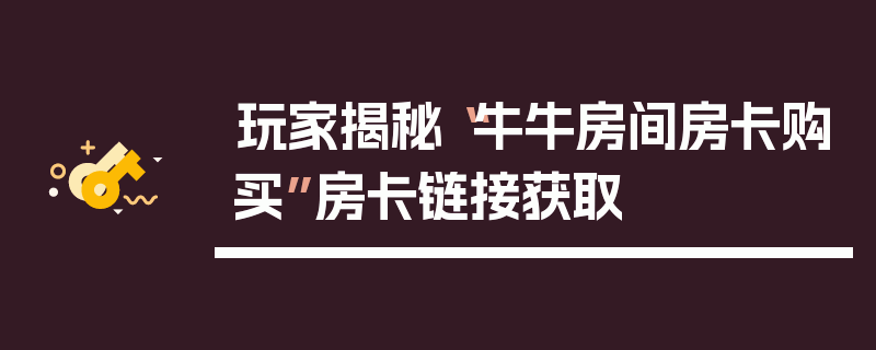 玩家揭秘“牛牛房间房卡购买”房卡链接获取