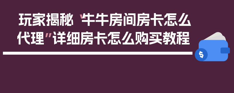 玩家揭秘“牛牛房间房卡怎么代理”详细房卡怎么购买教程