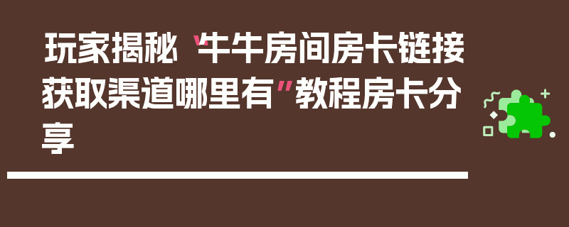 玩家揭秘“牛牛房间房卡链接获取渠道哪里有”教程房卡分享