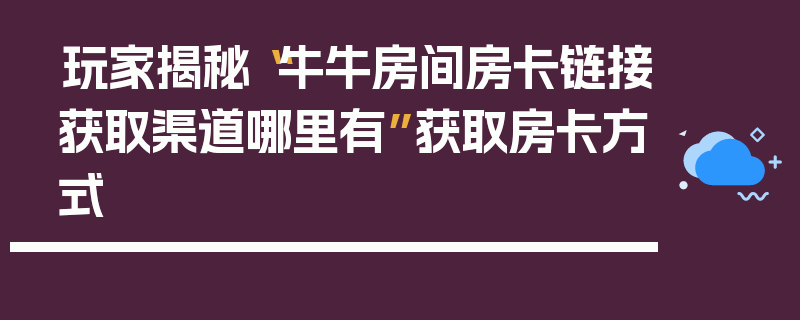 玩家揭秘“牛牛房间房卡链接获取渠道哪里有”获取房卡方式