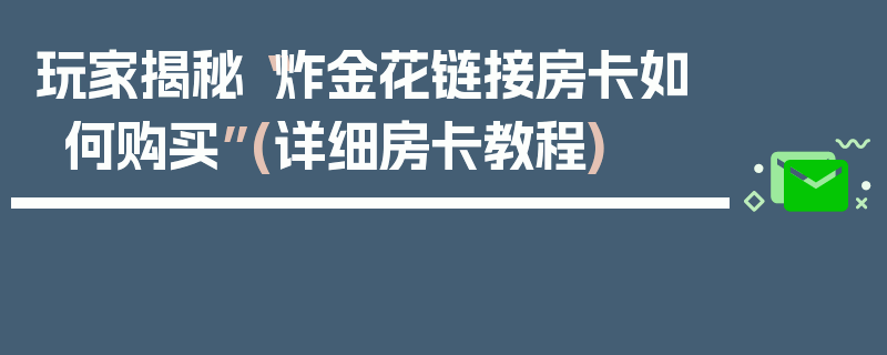 玩家揭秘“炸金花链接房卡如何购买”(详细房卡教程)