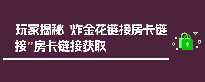 玩家揭秘“炸金花链接房卡链接”房卡链接获取