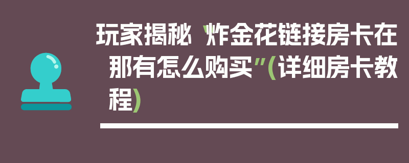 玩家揭秘“炸金花链接房卡在那有怎么购买”(详细房卡教程)