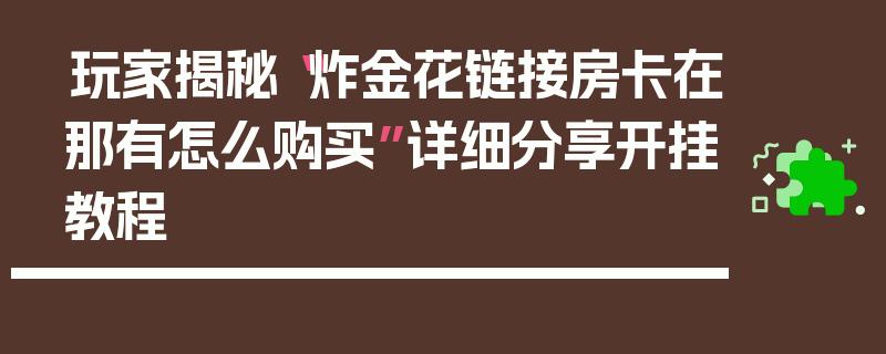 玩家揭秘“炸金花链接房卡在那有怎么购买”详细分享开挂教程