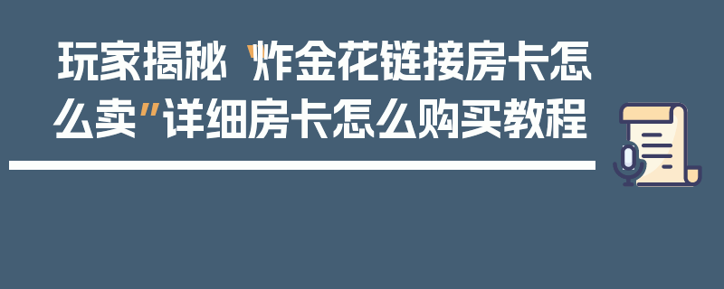 玩家揭秘“炸金花链接房卡怎么卖”详细房卡怎么购买教程