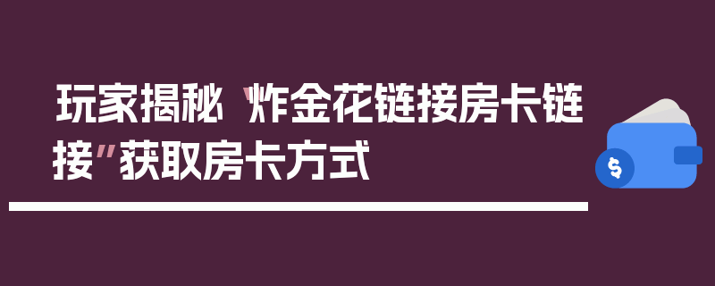 玩家揭秘“炸金花链接房卡链接”获取房卡方式