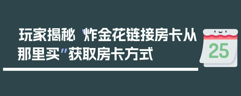 玩家揭秘“炸金花链接房卡从那里买”获取房卡方式