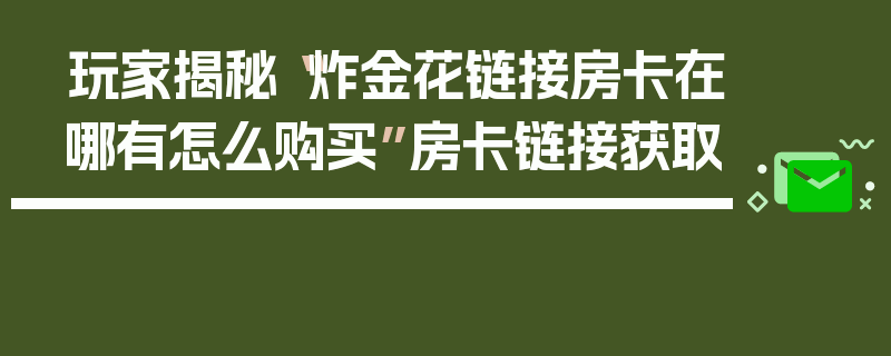 玩家揭秘“炸金花链接房卡在哪有怎么购买”房卡链接获取